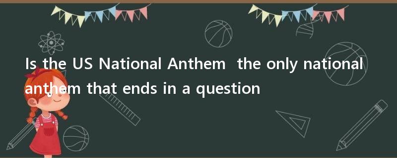 Is the US National Anthem  the only national anthem that ends in a question?